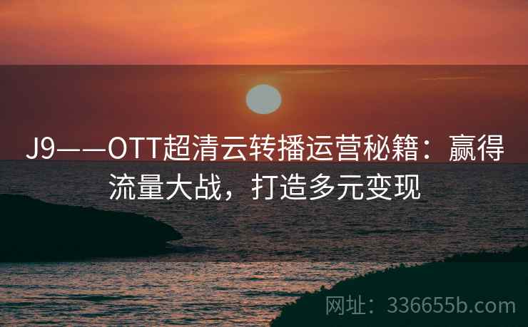 J9——OTT超清云转播运营秘籍：赢得流量大战，打造多元变现