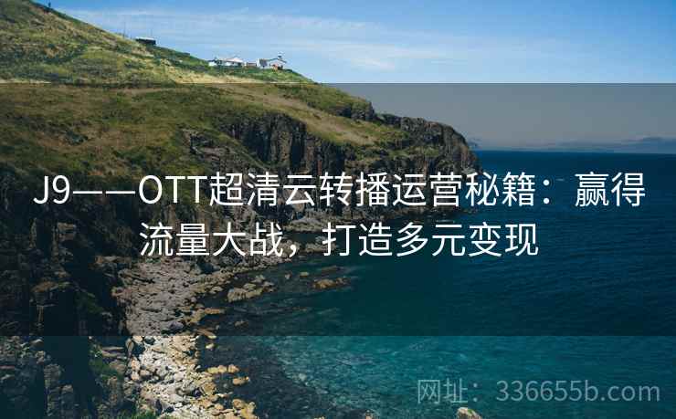 J9——OTT超清云转播运营秘籍：赢得流量大战，打造多元变现
