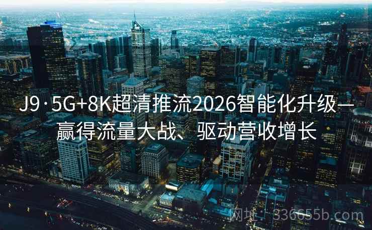 J9·5G+8K超清推流2026智能化升级—赢得流量大战、驱动营收增长