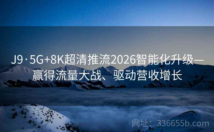 J9·5G+8K超清推流2026智能化升级—赢得流量大战、驱动营收增长