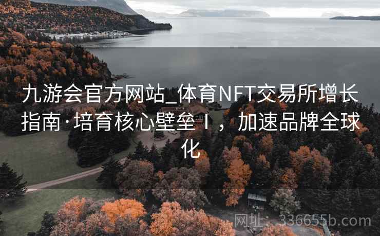 九游会官方网站_体育NFT交易所增长指南·培育核心壁垒Ⅰ，加速品牌全球化