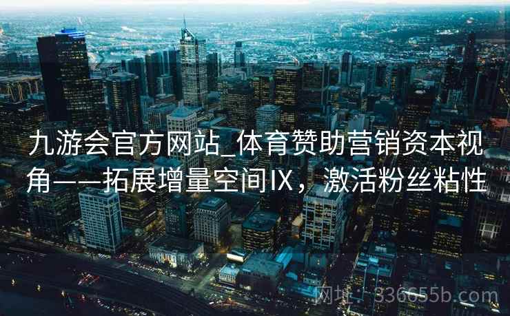 九游会官方网站_体育赞助营销资本视角——拓展增量空间Ⅸ，激活粉丝粘性