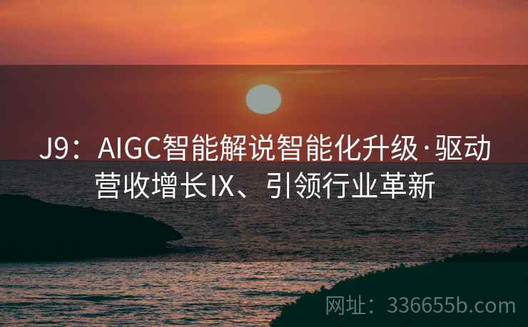 J9：AIGC智能解说智能化升级·驱动营收增长Ⅸ、引领行业革新