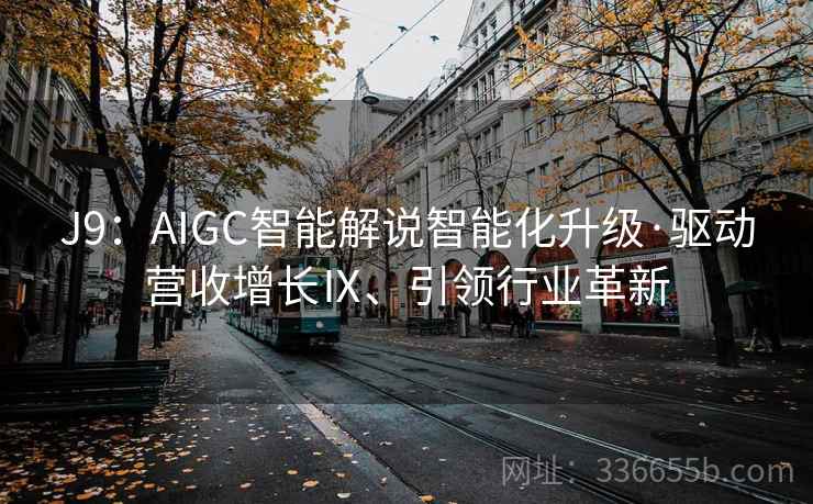 J9：AIGC智能解说智能化升级·驱动营收增长Ⅸ、引领行业革新