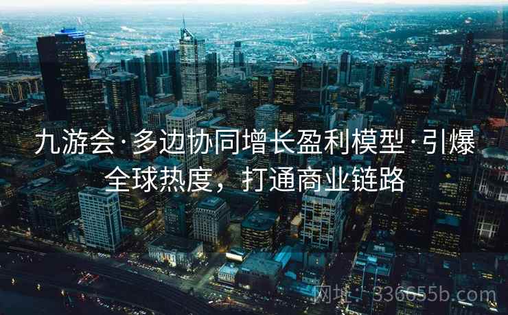 九游会·多边协同增长盈利模型·引爆全球热度，打通商业链路
