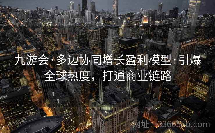 九游会·多边协同增长盈利模型·引爆全球热度，打通商业链路