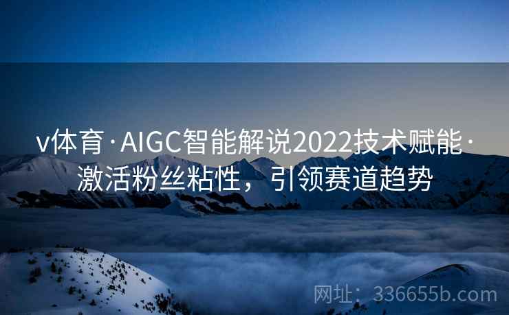 v体育·AIGC智能解说2022技术赋能·激活粉丝粘性，引领赛道趋势