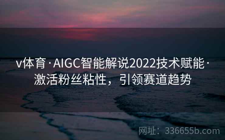 v体育·AIGC智能解说2022技术赋能·激活粉丝粘性，引领赛道趋势