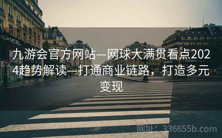 九游会官方网站—网球大满贯看点2024趋势解读—打通商业链路，打造多元变现