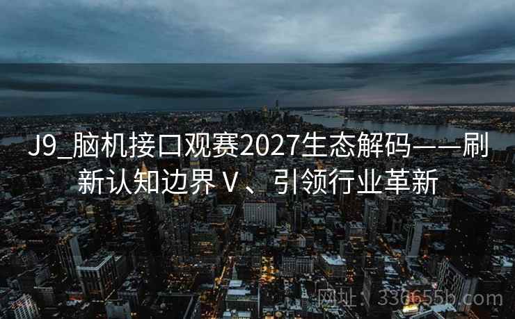 J9_脑机接口观赛2027生态解码——刷新认知边界Ⅴ、引领行业革新