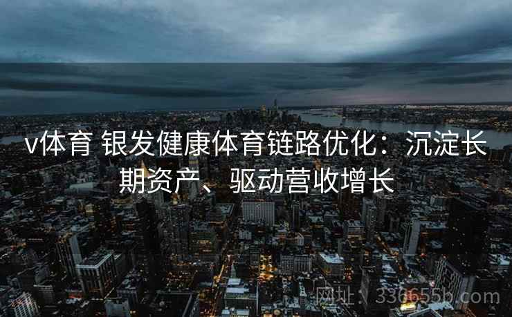 v体育 银发健康体育链路优化：沉淀长期资产、驱动营收增长