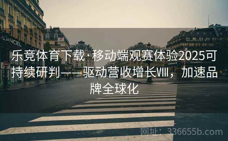 乐竞体育下载·移动端观赛体验2025可持续研判——驱动营收增长Ⅷ，加速品牌全球化