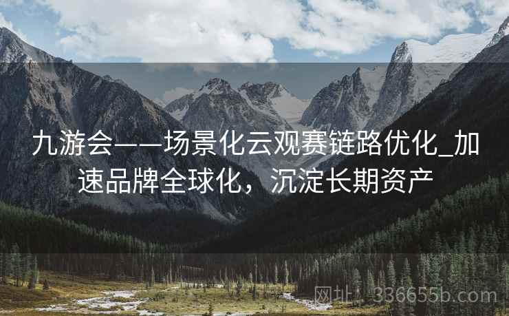 九游会——场景化云观赛链路优化_加速品牌全球化，沉淀长期资产