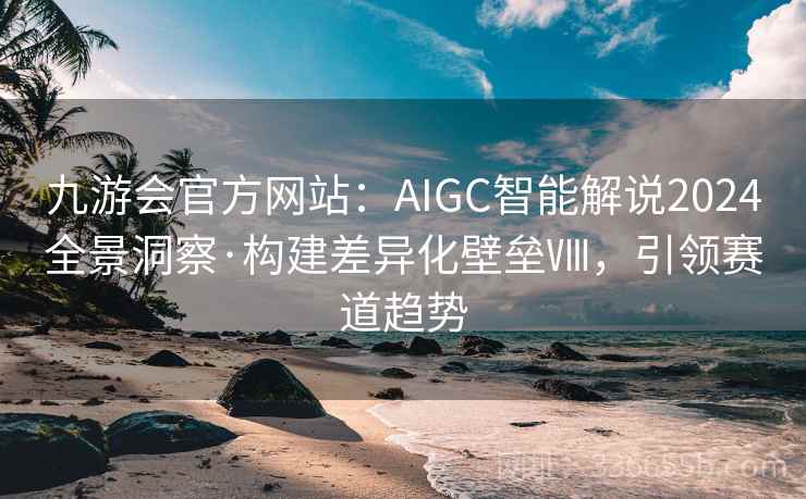 九游会官方网站：AIGC智能解说2024全景洞察·构建差异化壁垒Ⅷ，引领赛道趋势