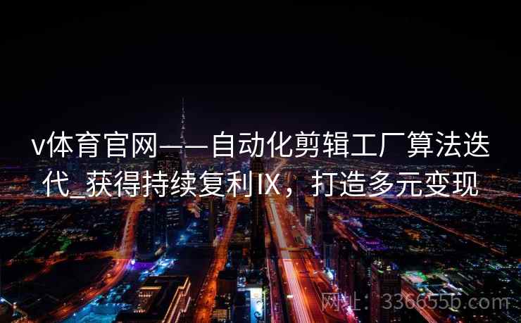 v体育官网——自动化剪辑工厂算法迭代_获得持续复利Ⅸ，打造多元变现