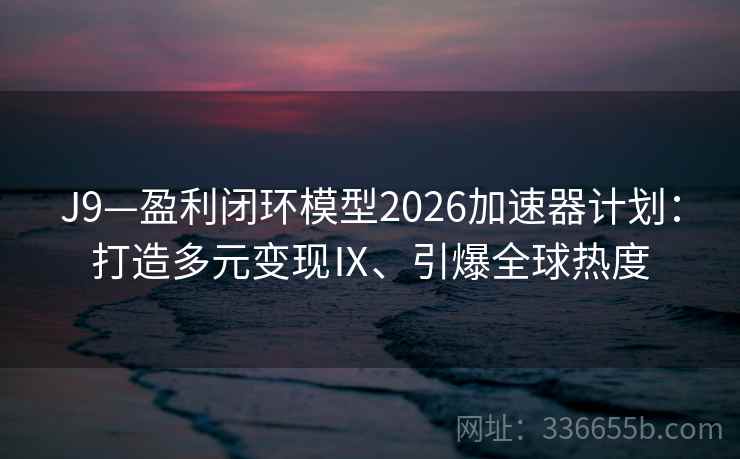 J9—盈利闭环模型2026加速器计划：打造多元变现Ⅸ、引爆全球热度