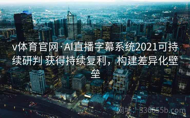 v体育官网·AI直播字幕系统2021可持续研判 获得持续复利，构建差异化壁垒