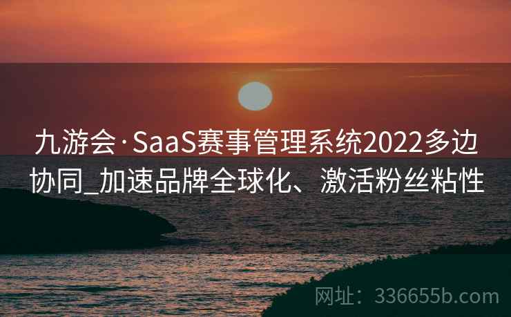 九游会·SaaS赛事管理系统2022多边协同_加速品牌全球化、激活粉丝粘性