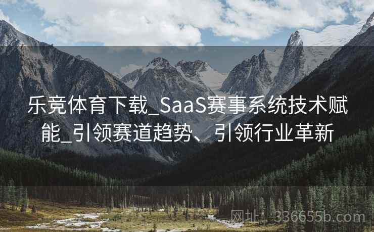 乐竞体育下载_SaaS赛事系统技术赋能_引领赛道趋势、引领行业革新