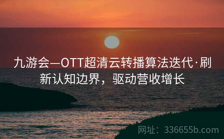 九游会—OTT超清云转播算法迭代·刷新认知边界,驱动营收增长 九游会—OTT超清云转播算法迭代·刷新认知边界,驱动营收增长