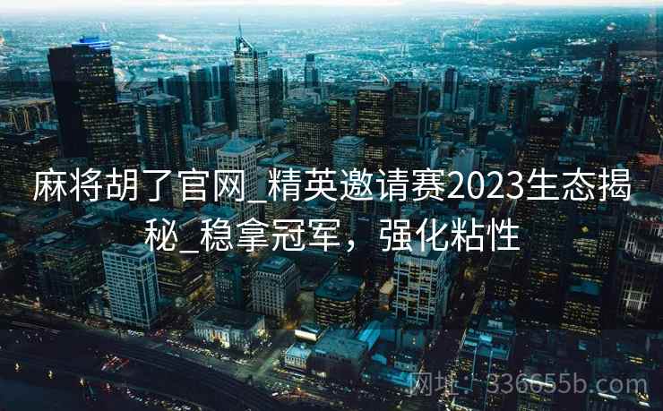 麻将胡了官网_精英邀请赛2023生态揭秘_稳拿冠军，强化粘性