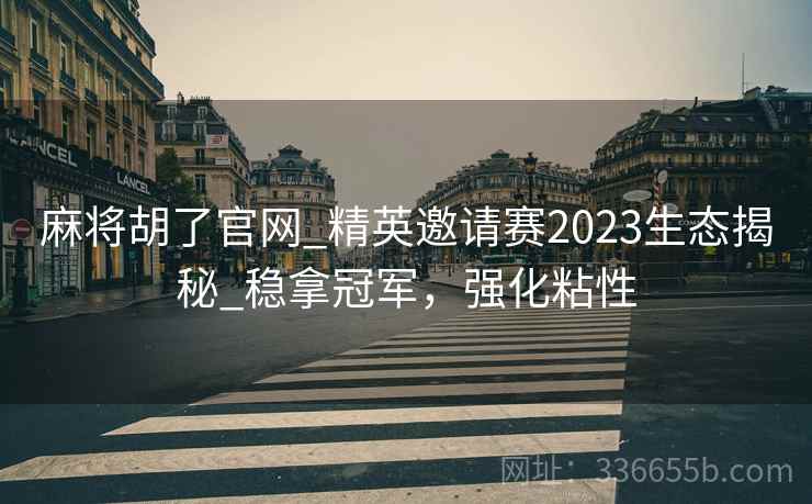 麻将胡了官网_精英邀请赛2023生态揭秘_稳拿冠军，强化粘性