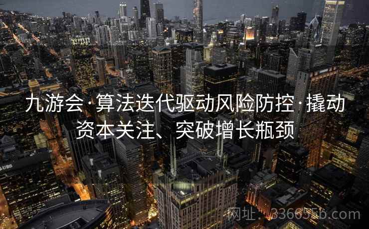 九游会·算法迭代驱动风险防控·撬动资本关注、突破增长瓶颈