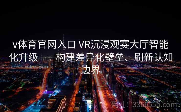v体育官网入口 VR沉浸观赛大厅智能化升级——构建差异化壁垒、刷新认知边界