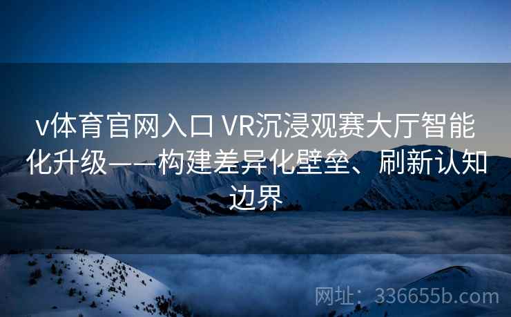 v体育官网入口 VR沉浸观赛大厅智能化升级——构建差异化壁垒、刷新认知边界