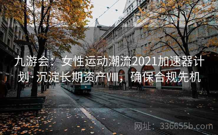 九游会：女性运动潮流2021加速器计划·沉淀长期资产Ⅷ，确保合规先机