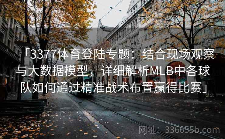 「3377体育登陆专题：结合现场观察与大数据模型，详细解析MLB中各球队如何通过精准战术布置赢得比赛」