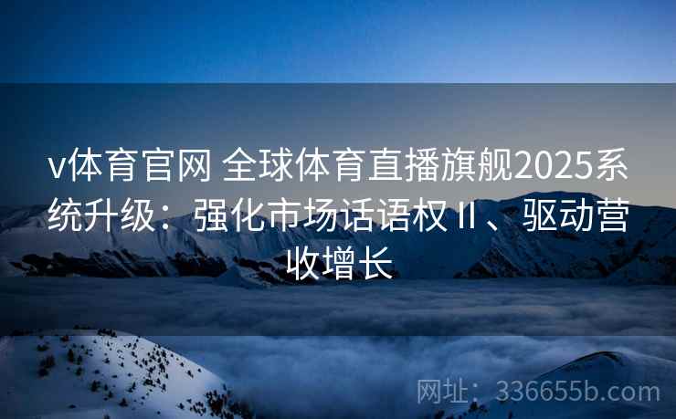 v体育官网 全球体育直播旗舰2025系统升级：强化市场话语权Ⅱ、驱动营收增长