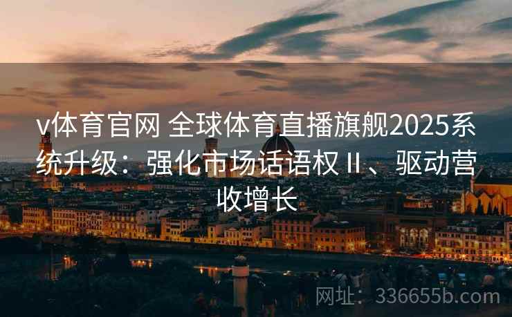 v体育官网 全球体育直播旗舰2025系统升级：强化市场话语权Ⅱ、驱动营收增长