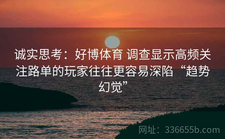 诚实思考:好博体育 调查显示高频关注路单的玩家往往更容易深陷“趋势幻觉” 诚实思考:好博体育 调查显示高频关注路单的玩家往往更容易深陷“趋势幻觉”
