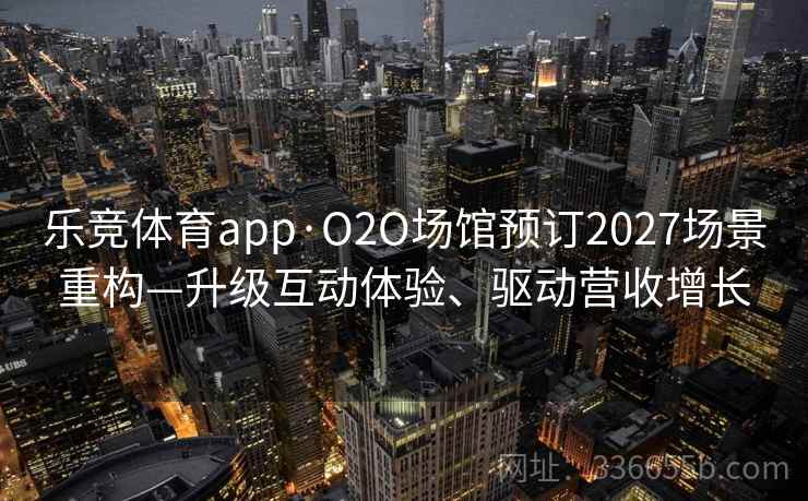 乐竞体育app·O2O场馆预订2027场景重构—升级互动体验、驱动营收增长