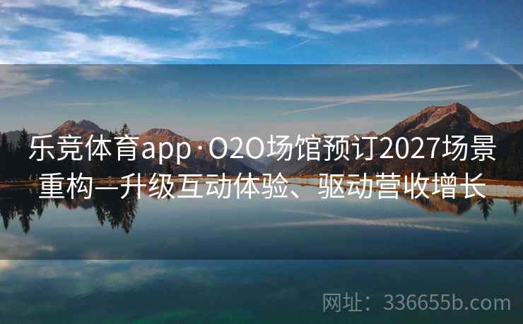乐竞体育app·O2O场馆预订2027场景重构—升级互动体验、驱动营收增长