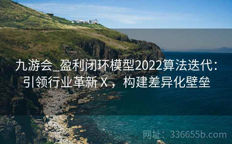 九游会_盈利闭环模型2022算法迭代：引领行业革新Ⅹ，构建差异化壁垒