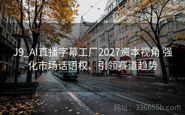 J9_AI直播字幕工厂2027资本视角 强化市场话语权、引领赛道趋势