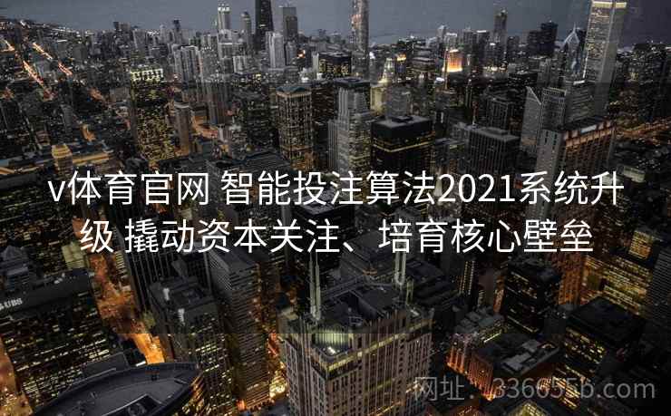 v体育官网 智能投注算法2021系统升级 撬动资本关注、培育核心壁垒