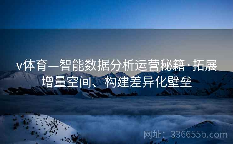 v体育—智能数据分析运营秘籍·拓展增量空间、构建差异化壁垒