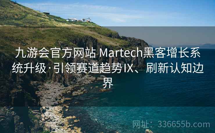 九游会官方网站 Martech黑客增长系统升级·引领赛道趋势Ⅸ、刷新认知边界