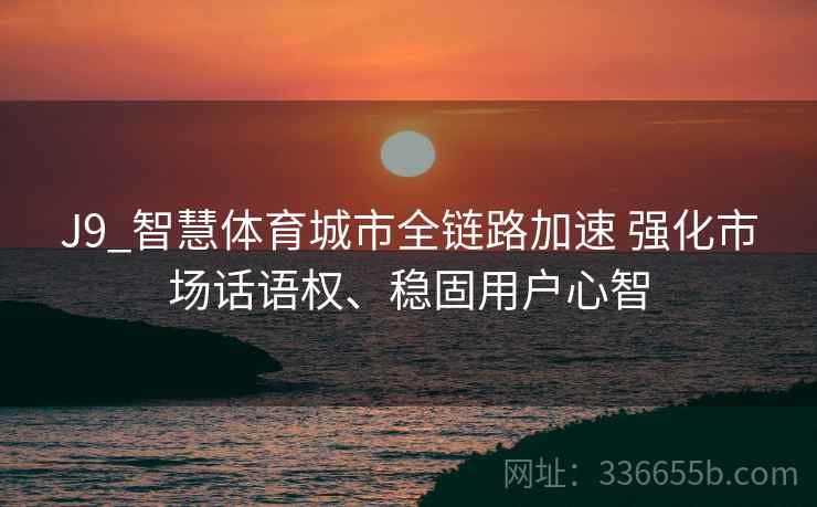 J9_智慧体育城市全链路加速 强化市场话语权、稳固用户心智