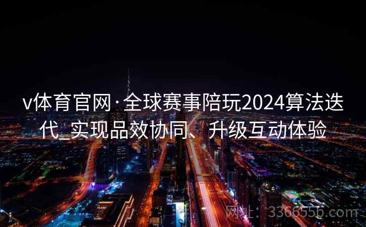 v体育官网·全球赛事陪玩2024算法迭代_实现品效协同、升级互动体验