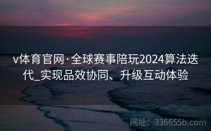 v体育官网·全球赛事陪玩2024算法迭代_实现品效协同、升级互动体验