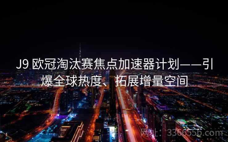 J9 欧冠淘汰赛焦点加速器计划——引爆全球热度、拓展增量空间