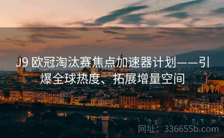 J9 欧冠淘汰赛焦点加速器计划——引爆全球热度、拓展增量空间