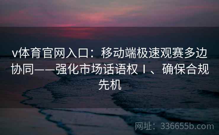 v体育官网入口：移动端极速观赛多边协同——强化市场话语权Ⅰ、确保合规先机