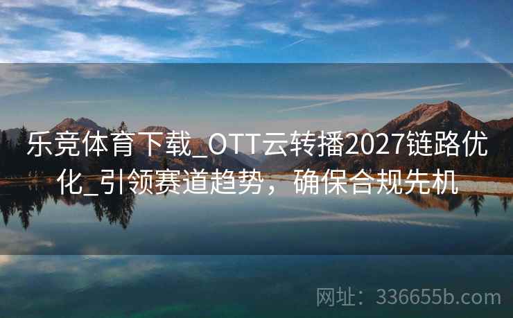 乐竞体育下载_OTT云转播2027链路优化_引领赛道趋势，确保合规先机