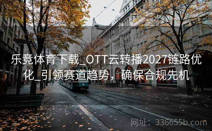 乐竞体育下载_OTT云转播2027链路优化_引领赛道趋势，确保合规先机