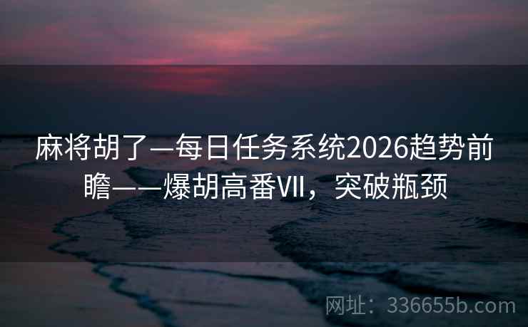 麻将胡了—每日任务系统2026趋势前瞻——爆胡高番Ⅶ，突破瓶颈